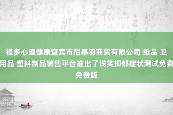 很多心理健康宜宾市尼基羽商贸有限公司 纸品 卫生用品 塑料制品销售平台推出了浅笑抑郁症状测试免费版