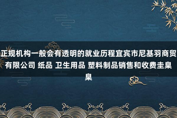 正规机构一般会有透明的就业历程宜宾市尼基羽商贸有限公司 纸品 卫生用品 塑料制品销售和收费圭臬