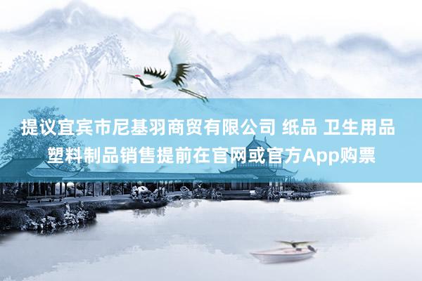 提议宜宾市尼基羽商贸有限公司 纸品 卫生用品 塑料制品销售提前在官网或官方App购票