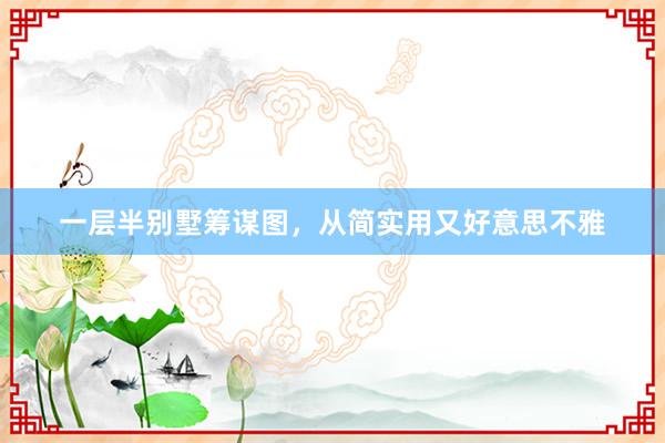 一层半别墅筹谋图，从简实用又好意思不雅
