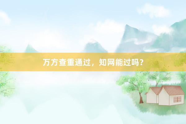 万方查重通过，知网能过吗？